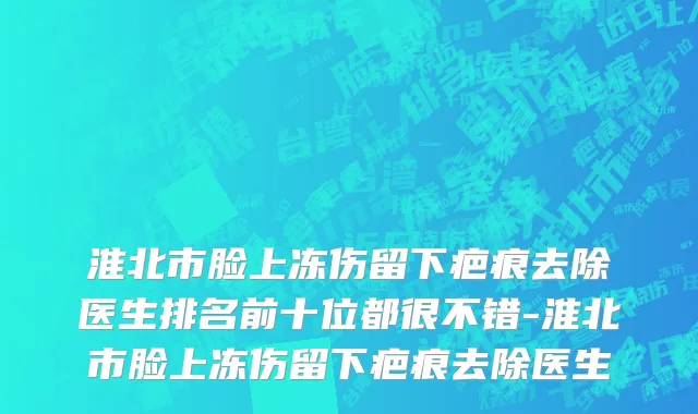淮北市脸上冻伤留下疤痕去除医生排名前十位都很不错-淮北市脸上冻伤留下疤痕去除医生