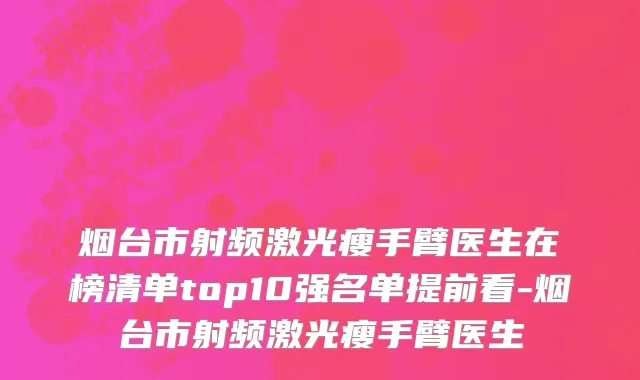 烟台市射频激光瘦手臂医生在榜清单top10强名单提前看-烟台市射频激光瘦手臂医生