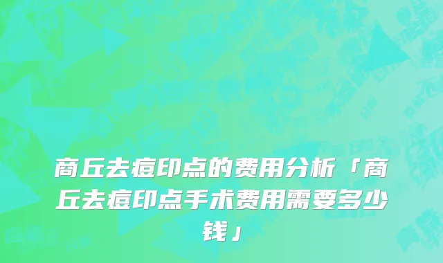 商丘去痘印点的费用分析「商丘去痘印点手术费用需要多少钱」