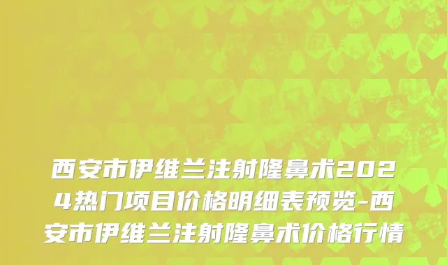 西安市伊维兰注射隆鼻术2024热门项目价格明细表预览-西安市伊维兰注射隆鼻术价格行情