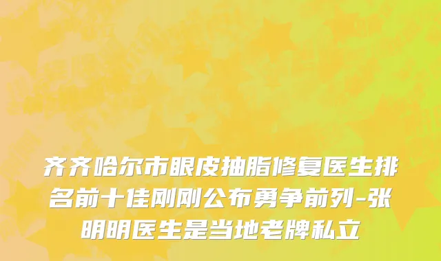齐齐哈尔市眼皮抽脂修复医生排名前十佳刚刚公布勇争前列-张明明医生是当地老牌私立
