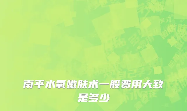 南平水氧嫩肤术一般费用大致是多少