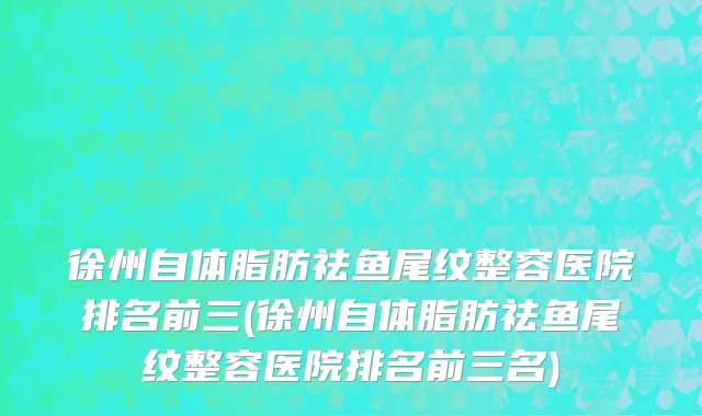徐州自体脂肪祛鱼尾纹整容医院排名前三(徐州自体脂肪祛鱼尾纹整容医院排名前三名)