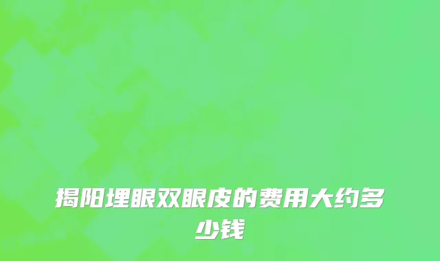 揭阳埋眼双眼皮的费用大约多少钱