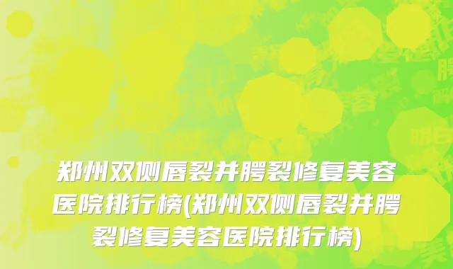 郑州双侧唇裂并腭裂修复美容医院排行榜(郑州双侧唇裂并腭裂修复美容医院排行榜)