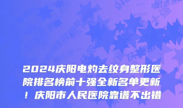 2024庆阳电灼去纹身整形医院排名榜前十强全新名单更新!庆阳市人民医院靠谱不出错