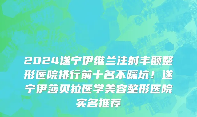 2024遂宁伊维兰注射丰颞整形医院排行前十名不踩坑!遂宁伊莎贝拉医学美容整形医院实名推荐