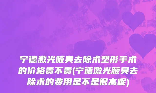 宁德激光腋臭去除术塑形手术的价格贵不贵(宁德激光腋臭去除术的费用是不是很高呢)