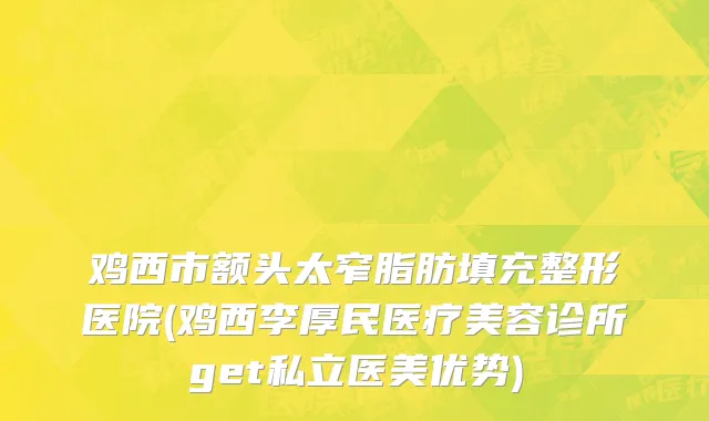鸡西市额头太窄脂肪填充整形医院(鸡西李厚民医疗美容诊所get私立医美优势)