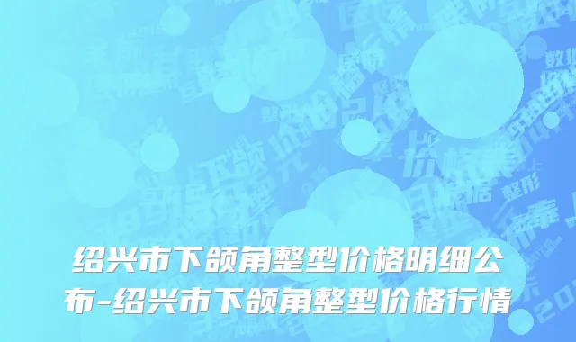 绍兴市下颌角整型价格明细公布-绍兴市下颌角整型价格行情