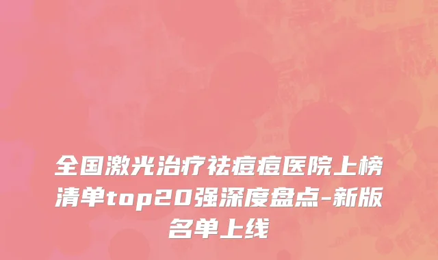 全国激光治疗祛痘痘医院上榜清单top20强深度盘点-新版名单上线