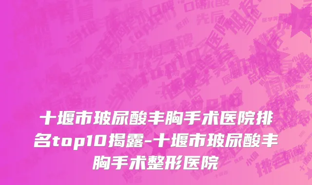 十堰市玻尿酸丰胸手术医院排名top10揭露-十堰市玻尿酸丰胸手术整形医院