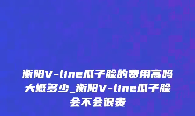 衡阳V-line瓜子脸的费用高吗大概多少_衡阳V-line瓜子脸会不会很贵