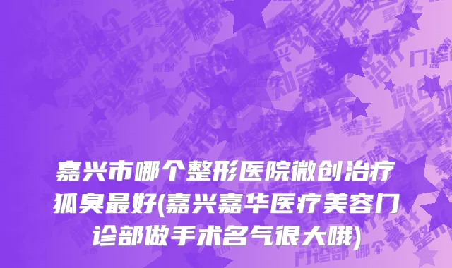 嘉兴市哪个整形医院微创治疗狐臭最好(嘉兴嘉华医疗美容门诊部做手术名气很大哦)