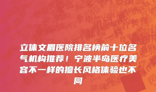 立体文眉医院排名榜前十位名气机构推荐！宁波半岛医疗美容不一样的擅长风格体验也不同