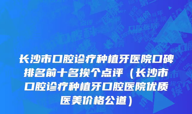 长沙市口腔诊疗种植牙医院口碑排名前十名挨个点评（长沙市口腔诊疗种植牙口腔医院优质医美价格公道）