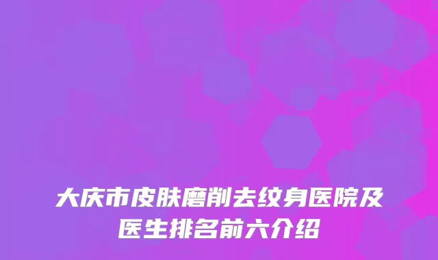 大庆市皮肤磨削去纹身医院及医生排名前六介绍