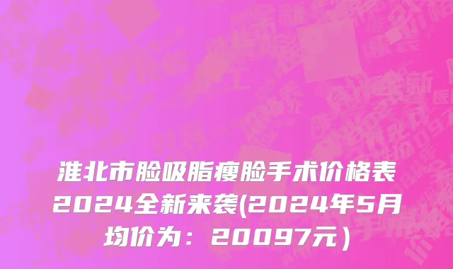 淮北市脸吸脂瘦脸手术价格表2024全新来袭(2024年5月均价为：20097元）