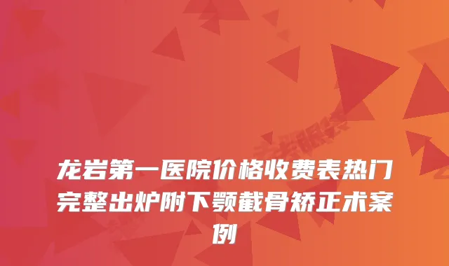 龙岩第一医院价格收费表热门完整出炉附下颚截骨矫正术案例