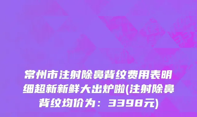 常州市注射除鼻背纹费用表明细超新新鲜大出炉啦(注射除鼻背纹均价为：3398元)