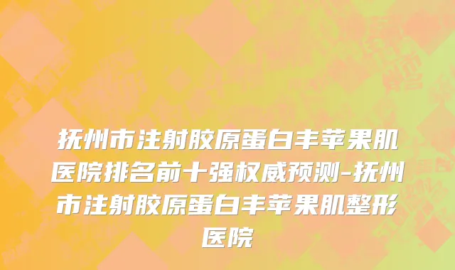 抚州市注射胶原蛋白丰苹果肌医院排名前十强权威预测-抚州市注射胶原蛋白丰苹果肌整形医院