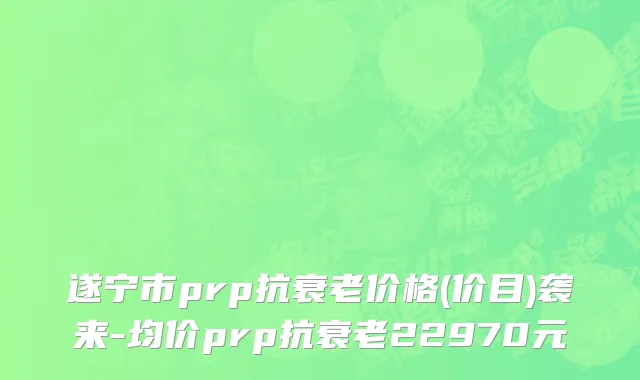 遂宁市prp抗衰老价格(价目)袭来-均价prp抗衰老22970元