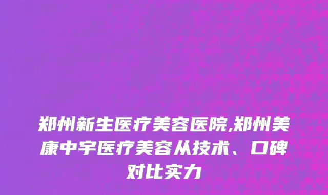 郑州新生医疗美容医院,郑州美康中宇医疗美容从技术、口碑对比实力