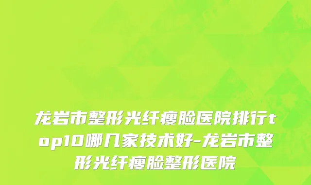 龙岩市整形光纤瘦脸医院排行top10哪几家技术好-龙岩市整形光纤瘦脸整形医院