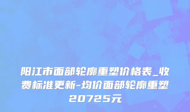 阳江市面部轮廓重塑价格表_收费标准更新-均价面部轮廓重塑20725元