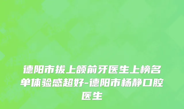 德阳市拔上颌前牙医生上榜名单体验感超好-德阳市杨静口腔医生