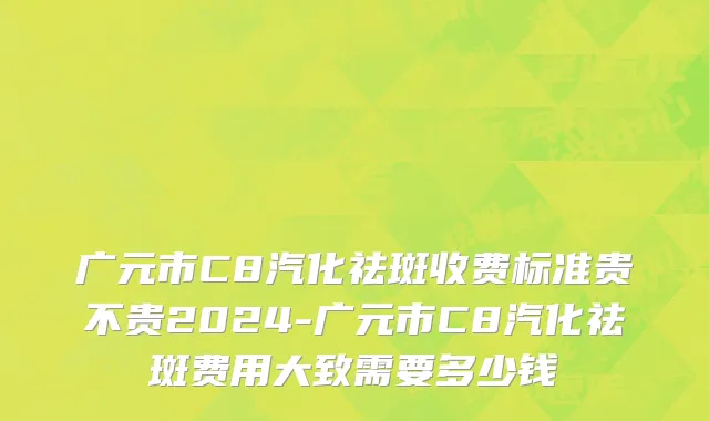广元市C8汽化祛斑收费标准贵不贵2024-广元市C8汽化祛斑费用大致需要多少钱