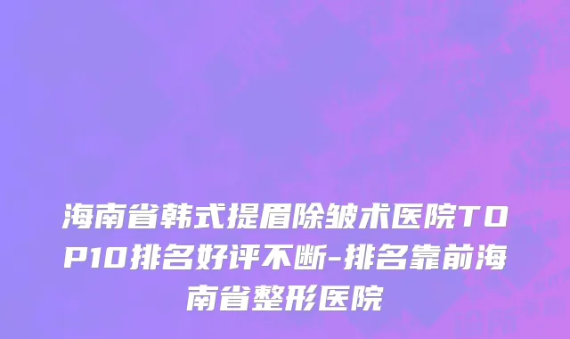 海南省韩式提眉除皱术医院TOP10排名好评不断-排名靠前海南省整形医院
