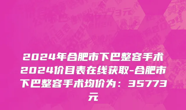 2024年合肥市下巴整容手术2024价目表在线获取-合肥市下巴整容手术均价为：35773元