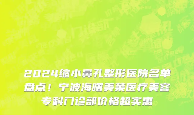 2024缩小鼻孔整形医院名单盘点!宁波海曙美莱医疗美容专科门诊部价格超实惠
