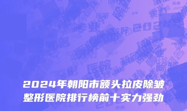 2024年朝阳市额头拉皮除皱整形医院排行榜前十实力强劲