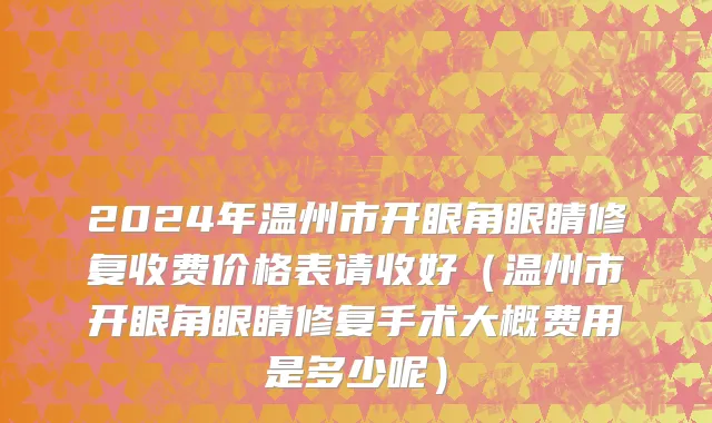 2024年温州市开眼角眼睛修复收费价格表请收好（温州市开眼角眼睛修复手术大概费用是多少呢）