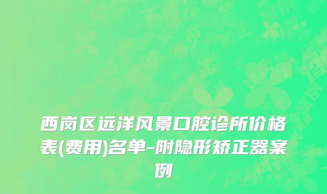 西岗区远洋风景口腔诊所价格表(费用)名单-附隐形矫正器案例