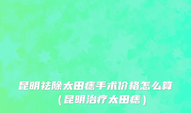 昆明祛除太田痣手术价格怎么算（昆明治疗太田痣）