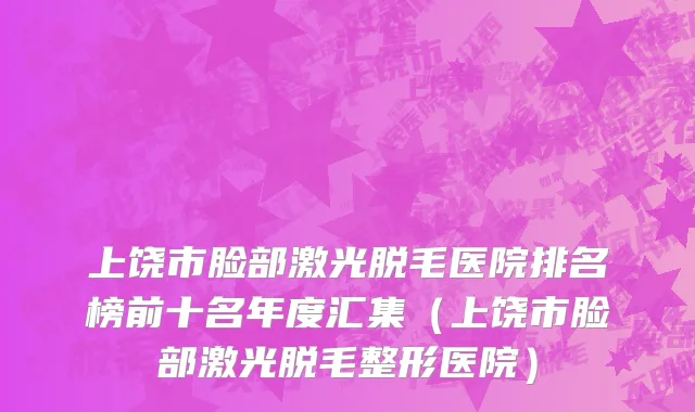 上饶市脸部激光脱毛医院排名榜前十名年度汇集（上饶市脸部激光脱毛整形医院）