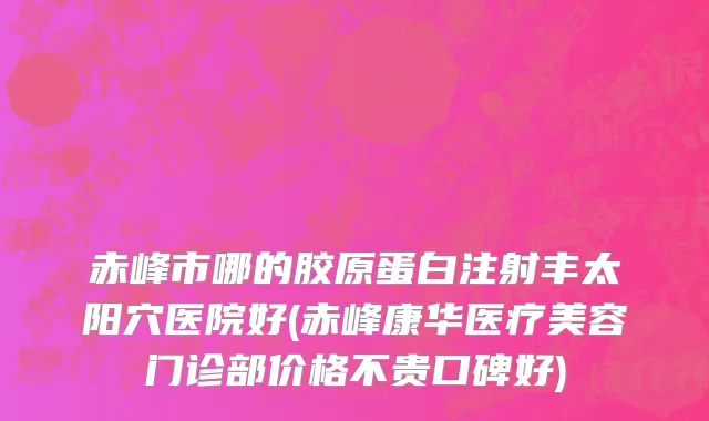 赤峰市哪的胶原蛋白注射丰太阳穴医院好(赤峰康华医疗美容门诊部价格不贵口碑好)