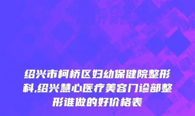 绍兴市柯桥区妇幼保健院整形科,绍兴慧心医疗美容门诊部整形谁做的好价格表