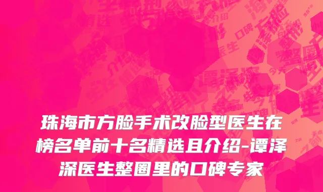 珠海市方脸手术改脸型医生在榜名单前十名精选且介绍-谭泽深医生整圈里的口碑专家
