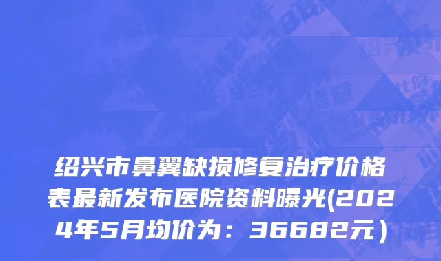 绍兴市鼻翼缺损修复治疗价格表最新发布医院资料曝光(2024年5月均价为：36682元）