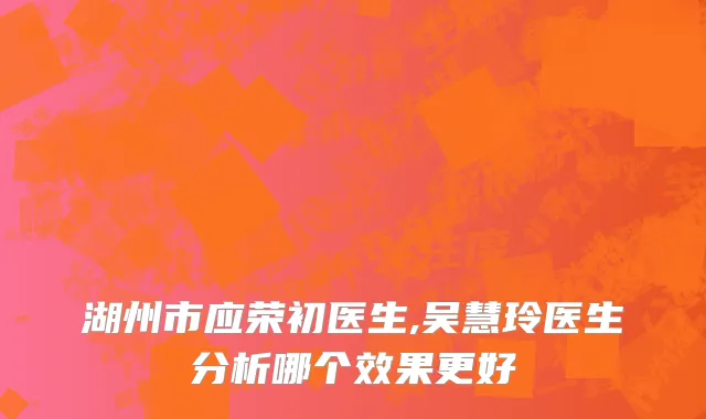 湖州市应荣初医生,吴慧玲医生分析哪个效果更好