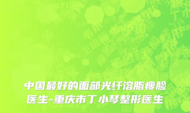 中国最好的面部光纤溶脂瘦脸医生-重庆市丁小琴整形医生