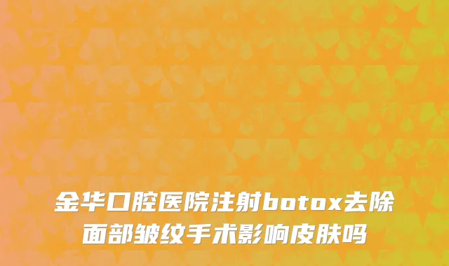 金华口腔医院注射botox去除面部皱纹手术影响皮肤吗