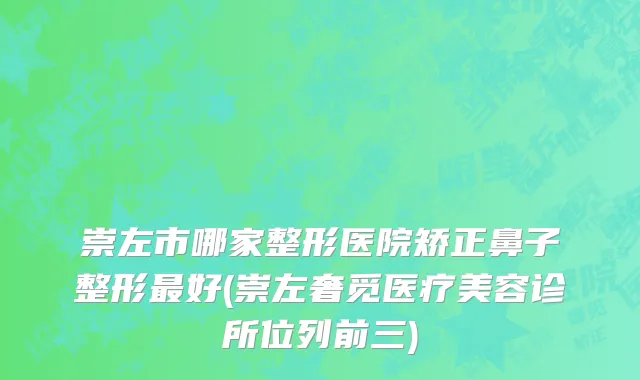 崇左市哪家整形医院矫正鼻子整形最好(崇左奢觅医疗美容诊所位列前三)