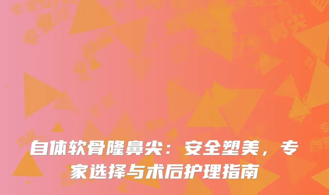 自体软骨隆鼻尖：安全塑美，专家选择与术后护理指南