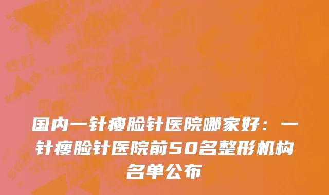 国内一针瘦脸针医院哪家好：一针瘦脸针医院前50名整形机构名单公布