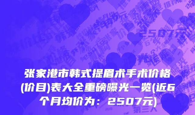 张家港市韩式提眉术手术价格(价目)表大全重磅曝光一览(近6个月均价为：2507元)